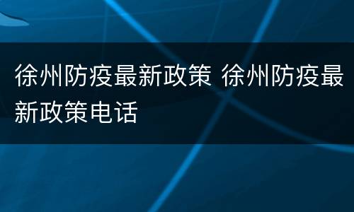 徐州防疫最新政策 徐州防疫最新政策电话