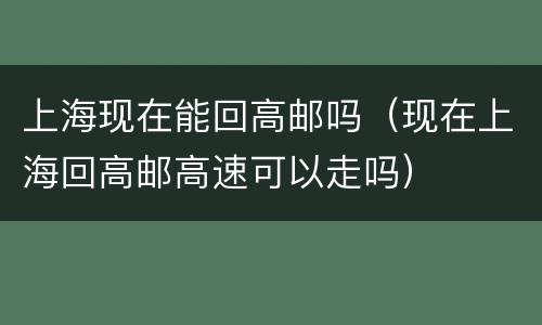 上海现在能回高邮吗（现在上海回高邮高速可以走吗）