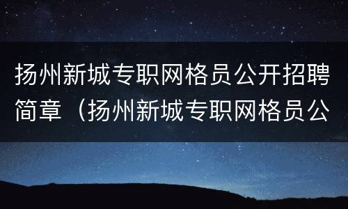 扬州新城专职网格员公开招聘简章（扬州新城专职网格员公开招聘简章电话）