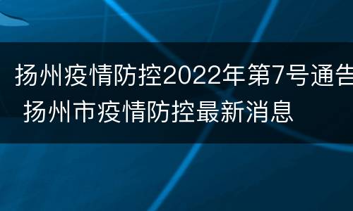 扬州疫情防控2022年第7号通告 扬州市疫情防控最新消息