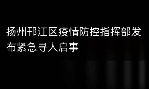 扬州邗江区疫情防控指挥部发布紧急寻人启事
