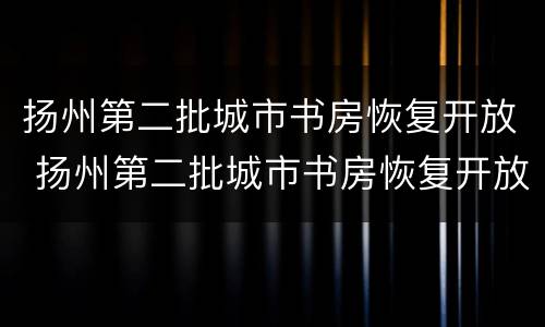 扬州第二批城市书房恢复开放 扬州第二批城市书房恢复开放时间