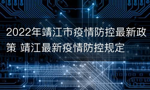 2022年靖江市疫情防控最新政策 靖江最新疫情防控规定