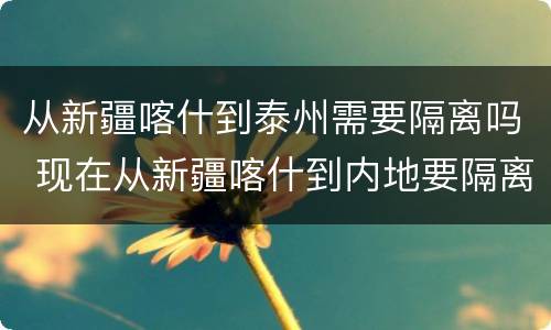 从新疆喀什到泰州需要隔离吗 现在从新疆喀什到内地要隔离