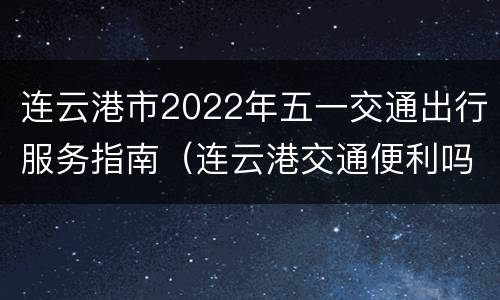 连云港市2022年五一交通出行服务指南（连云港交通便利吗）