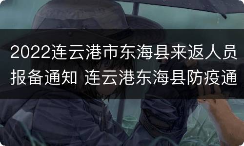 2022连云港市东海县来返人员报备通知 连云港东海县防疫通告