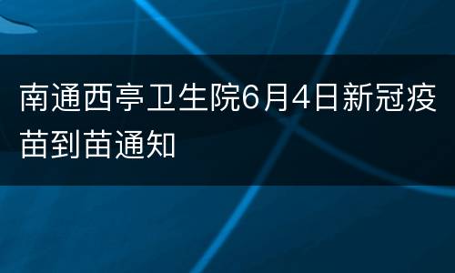 南通西亭卫生院6月4日新冠疫苗到苗通知