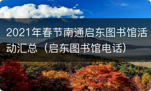 2021年春节南通启东图书馆活动汇总（启东图书馆电话）