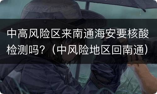中高风险区来南通海安要核酸检测吗?（中风险地区回南通）
