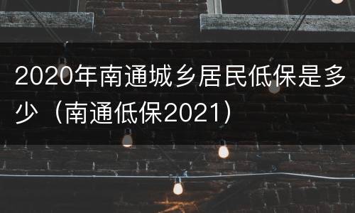 2020年南通城乡居民低保是多少（南通低保2021）