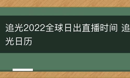 追光2022全球日出直播时间 追光日历