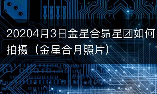 20204月3日金星合昴星团如何拍摄（金星合月照片）