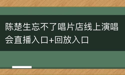 陈楚生忘不了唱片店线上演唱会直播入口+回放入口