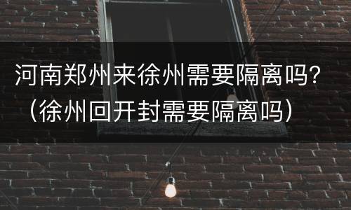 河南郑州来徐州需要隔离吗？（徐州回开封需要隔离吗）