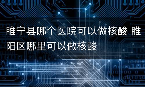 睢宁县哪个医院可以做核酸 睢阳区哪里可以做核酸