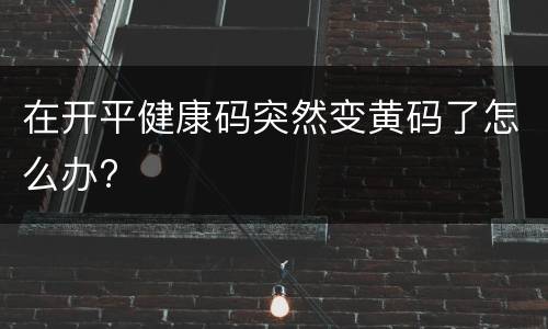 在开平健康码突然变黄码了怎么办?