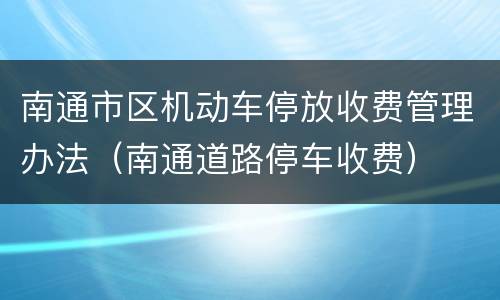 南通市区机动车停放收费管理办法（南通道路停车收费）