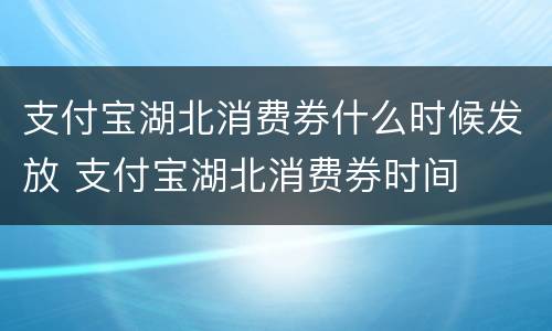 支付宝湖北消费券什么时候发放 支付宝湖北消费券时间
