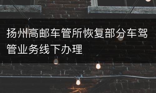 扬州高邮车管所恢复部分车驾管业务线下办理