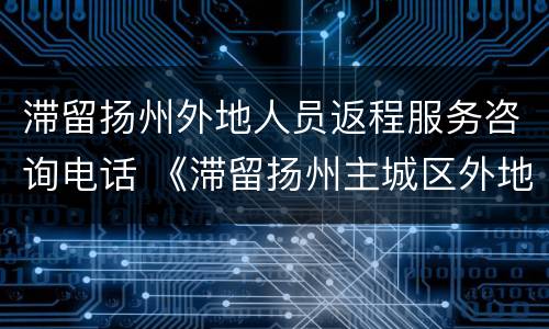 滞留扬州外地人员返程服务咨询电话 《滞留扬州主城区外地人员返程申请单(自驾驾乘人员》