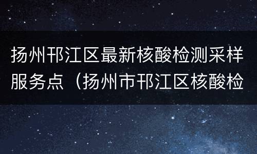 扬州邗江区最新核酸检测采样服务点（扬州市邗江区核酸检测点）