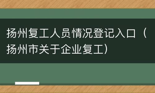 扬州复工人员情况登记入口（扬州市关于企业复工）