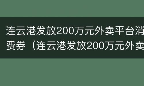 连云港发放200万元外卖平台消费券（连云港发放200万元外卖平台消费券）
