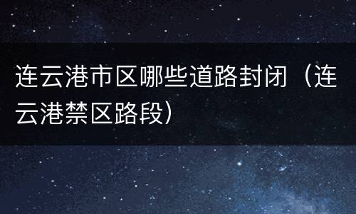连云港市区哪些道路封闭（连云港禁区路段）