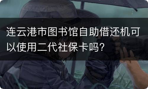 连云港市图书馆自助借还机可以使用二代社保卡吗?