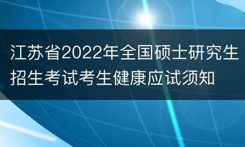 江苏省2022年全国硕士研究生招生考试考生健康应试须知