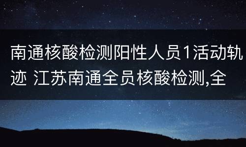 南通核酸检测阳性人员1活动轨迹 江苏南通全员核酸检测,全部阴性!