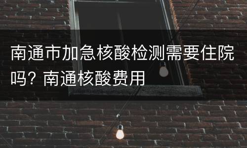 南通市加急核酸检测需要住院吗? 南通核酸费用