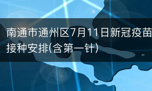 南通市通州区7月11日新冠疫苗接种安排(含第一针)
