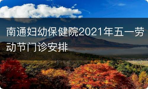 南通妇幼保健院2021年五一劳动节门诊安排