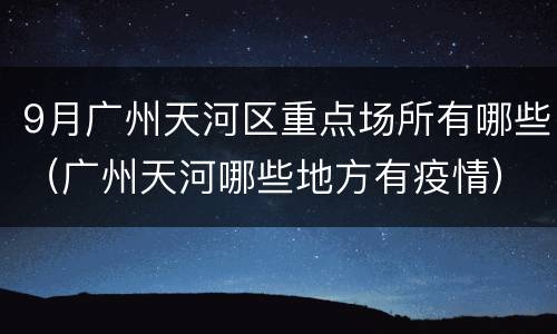 9月广州天河区重点场所有哪些（广州天河哪些地方有疫情）