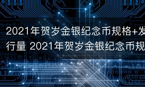 2021年贺岁金银纪念币规格+发行量 2021年贺岁金银纪念币规格 发行量是多少