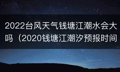 2022台风天气钱塘江潮水会大吗（2020钱塘江潮汐预报时间表）