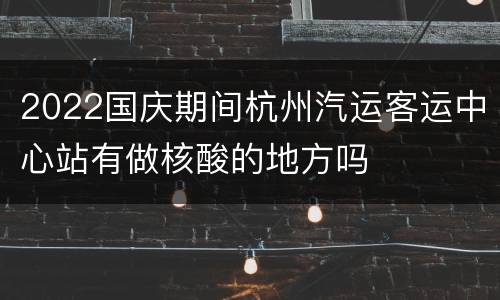 2022国庆期间杭州汽运客运中心站有做核酸的地方吗