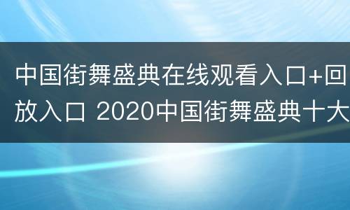 中国街舞盛典在线观看入口+回放入口 2020中国街舞盛典十大人气