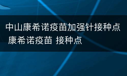 中山康希诺疫苗加强针接种点 康希诺疫苗 接种点