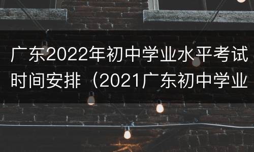 广东2022年初中学业水平考试时间安排（2021广东初中学业水平考试时间）