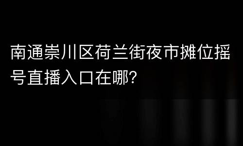 南通崇川区荷兰街夜市摊位摇号直播入口在哪？