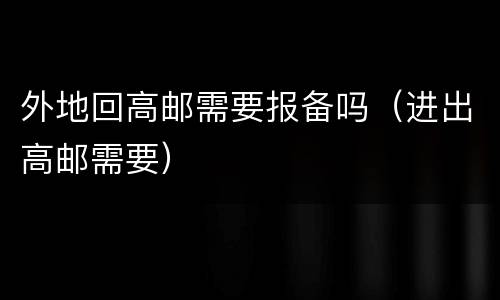 外地回高邮需要报备吗（进出高邮需要）