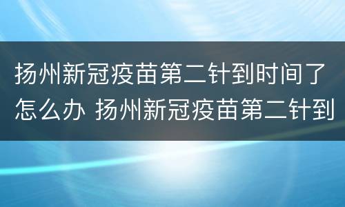 扬州新冠疫苗第二针到时间了怎么办 扬州新冠疫苗第二针到时间了怎么办还没打
