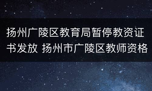 扬州广陵区教育局暂停教资证书发放 扬州市广陵区教师资格证