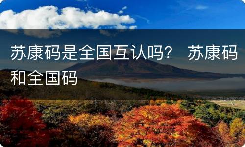 苏康码是全国互认吗？ 苏康码和全国码