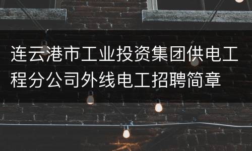 连云港市工业投资集团供电工程分公司外线电工招聘简章