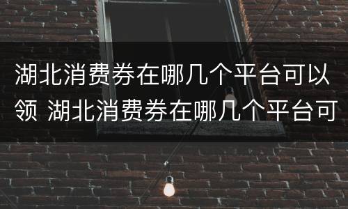 湖北消费券在哪几个平台可以领 湖北消费券在哪几个平台可以领到