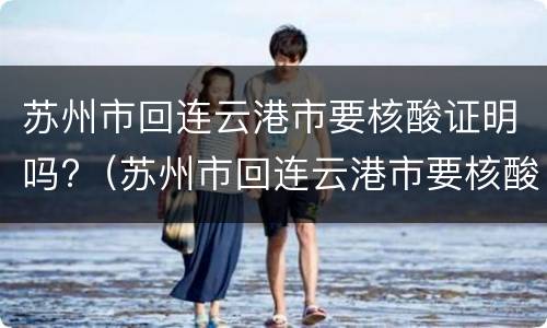 苏州市回连云港市要核酸证明吗?（苏州市回连云港市要核酸证明吗现在）