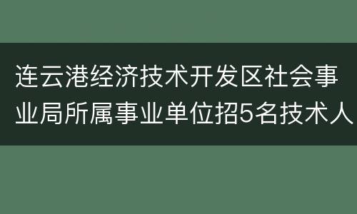 连云港经济技术开发区社会事业局所属事业单位招5名技术人员
